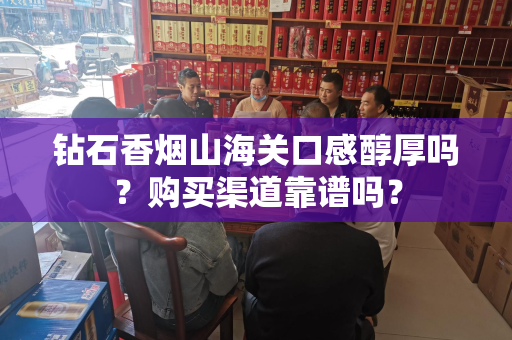 钻石香烟山海关口感醇厚吗？购买渠道靠谱吗？