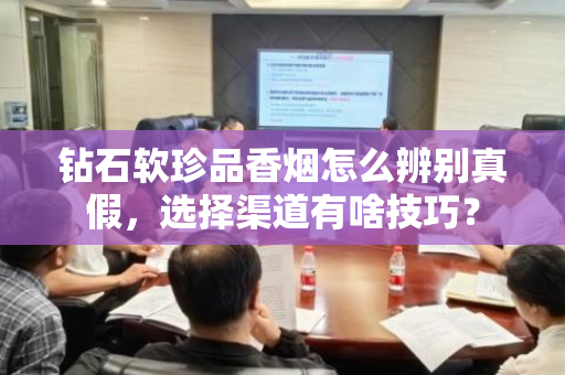 钻石软珍品香烟怎么辨别真假，选择渠道有啥技巧？